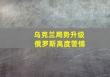 乌克兰局势升级 俄罗斯高度警惕